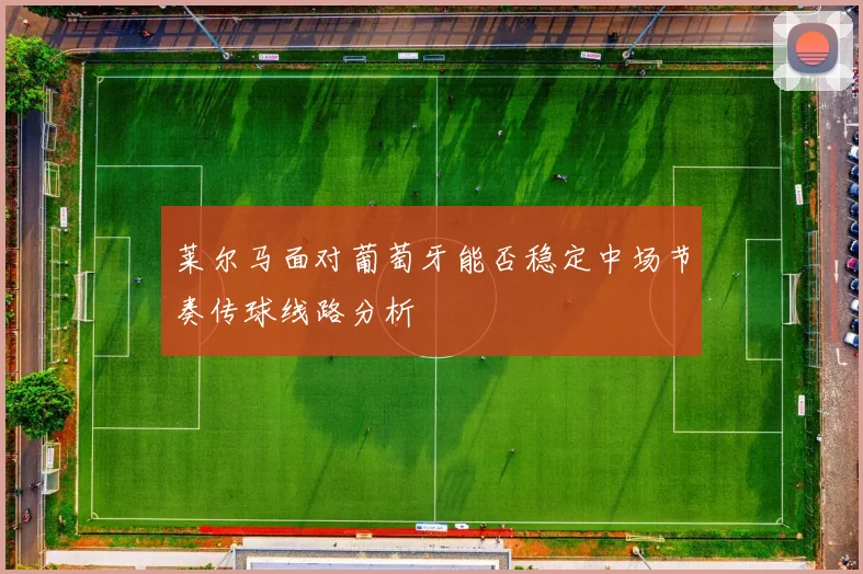莱尔马面对葡萄牙能否稳定中场节奏传球线路分析
