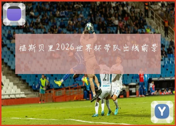 福斯贝里2026世界杯带队出线前景