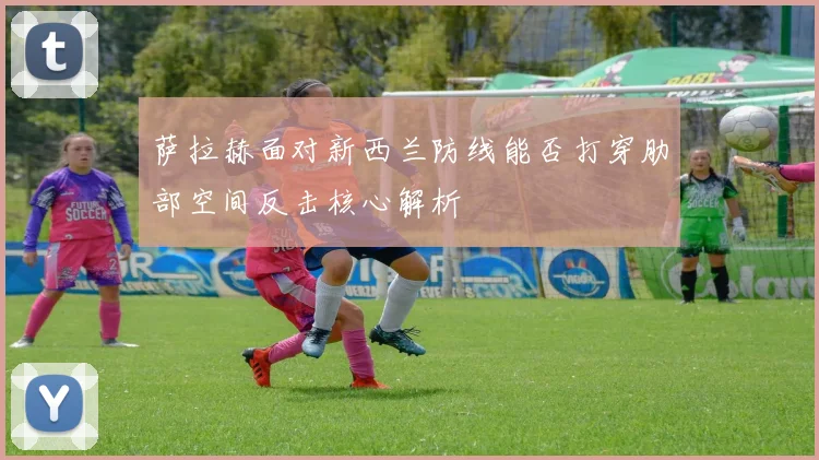 萨拉赫面对新西兰防线能否打穿肋部空间反击核心解析