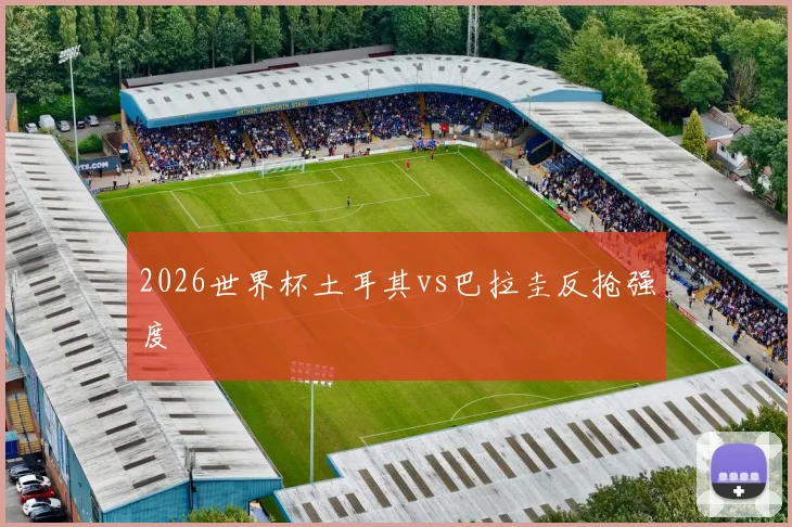 2026世界杯土耳其vs巴拉圭反抢强度