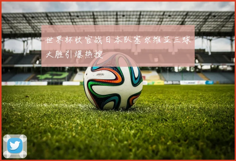 世界杯收官战日本队塞尔维亚三球大胜引爆热搜