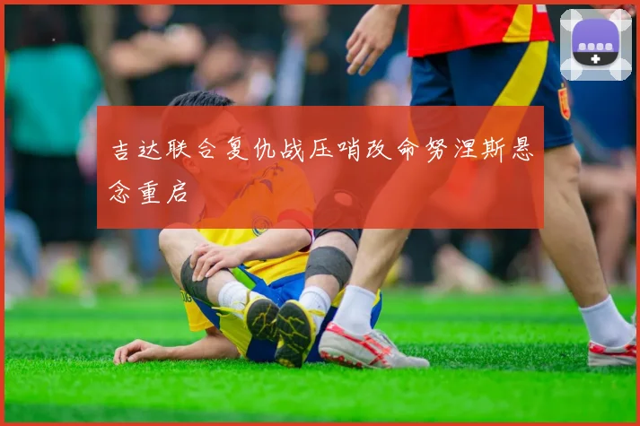 吉达联合复仇战压哨改命努涅斯悬念重启