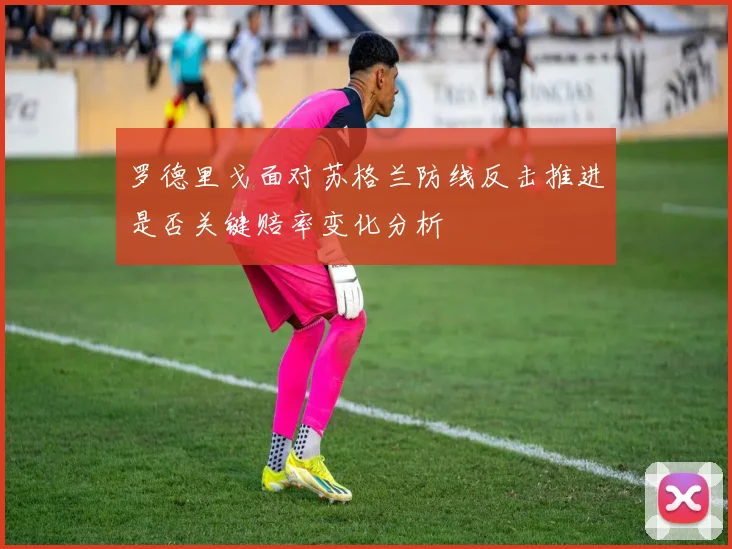 罗德里戈面对苏格兰防线反击推进是否关键赔率变化分析