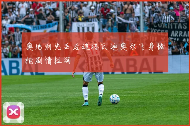 奥地利先丢后追格瓦迪奥尔飞身堵枪剧情拉满