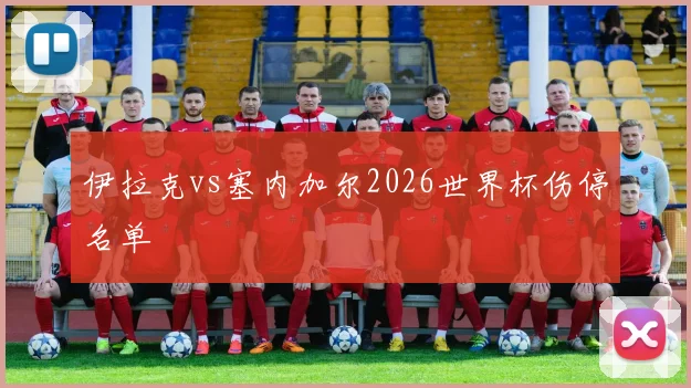 伊拉克vs塞内加尔2026世界杯伤停名单