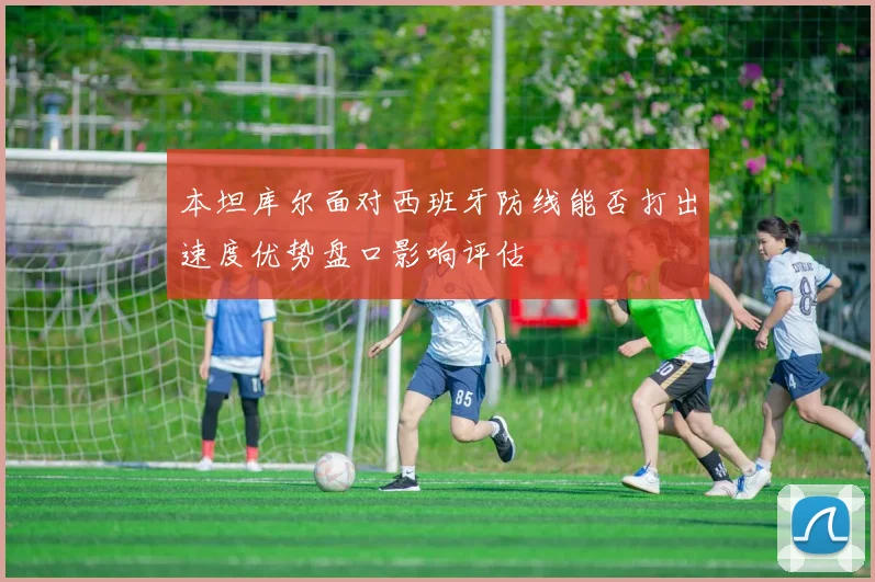 本坦库尔面对西班牙防线能否打出速度优势盘口影响评估