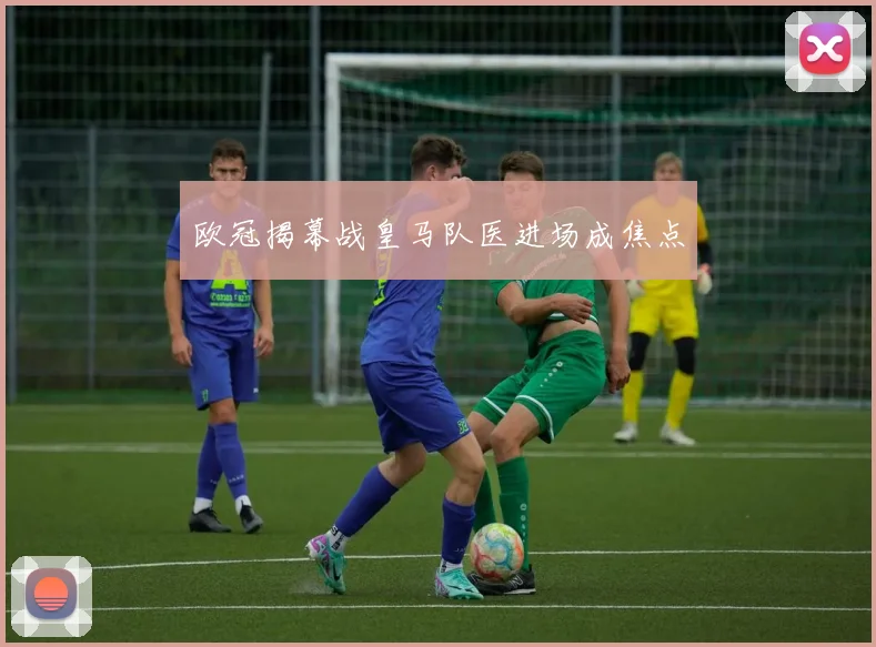 欧冠揭幕战皇马队医进场成焦点