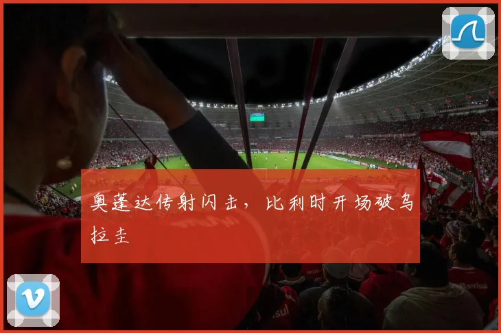 奥蓬达传射闪击,比利时开场破乌拉圭
