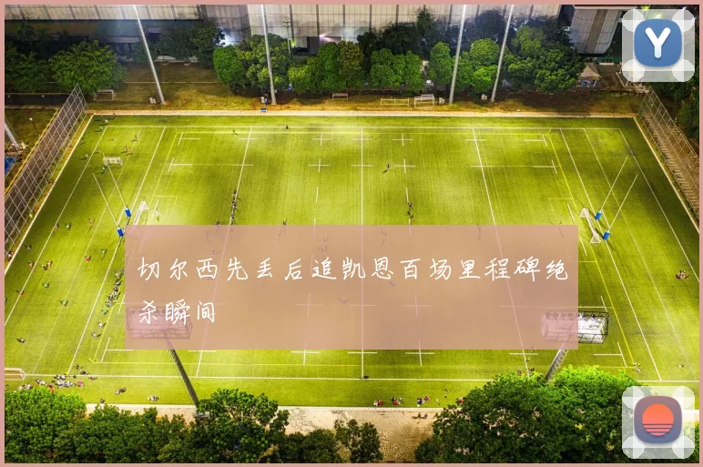 切尔西先丢后追凯恩百场里程碑绝杀瞬间