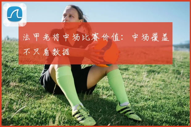 法甲老将中场比赛价值:中场覆盖不只看数据