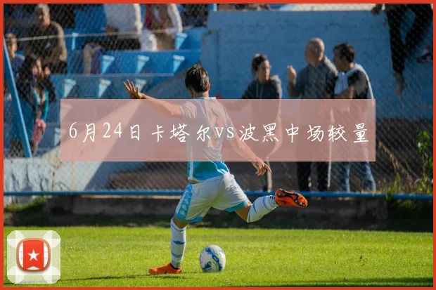 6月24日卡塔尔vs波黑中场较量