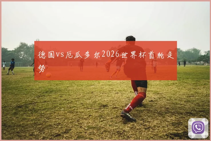 德国vs厄瓜多尔2026世界杯首轮走势