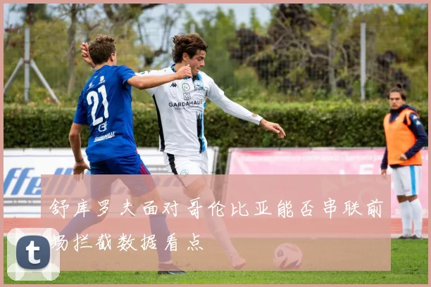 舒库罗夫面对哥伦比亚能否串联前场拦截数据看点
