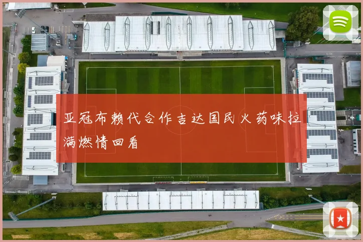 亚冠布赖代合作吉达国民火药味拉满燃情回看