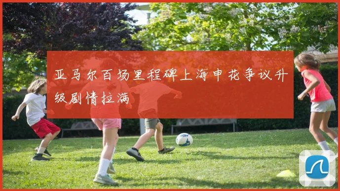 亚马尔百场里程碑上海申花争议升级剧情拉满
