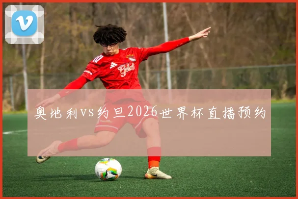 奥地利vs约旦2026世界杯直播预约