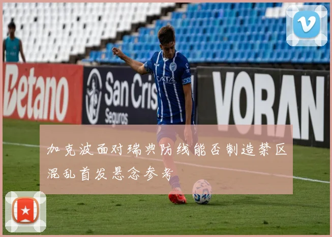 加克波面对瑞典防线能否制造禁区混乱首发悬念参考
