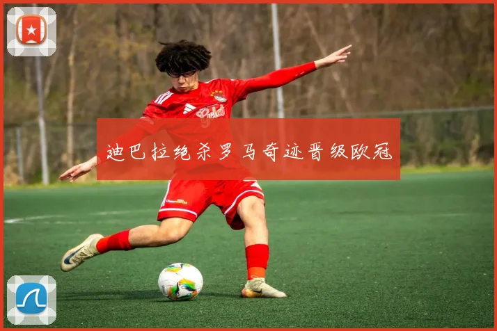 迪巴拉绝杀罗马奇迹晋级欧冠