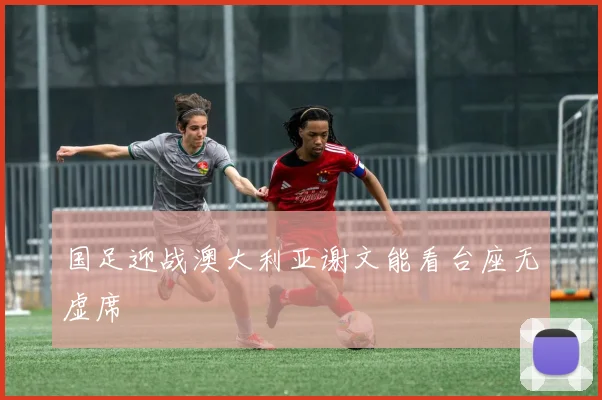 国足迎战澳大利亚谢文能看台座无虚席