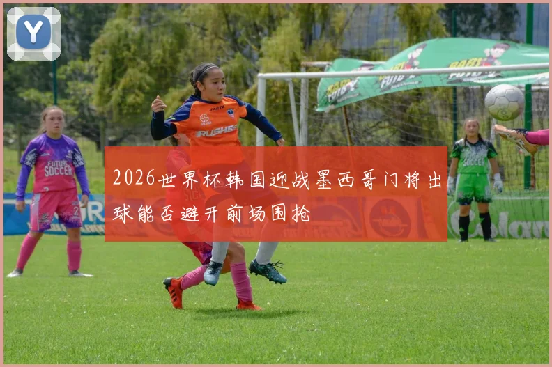 2026世界杯韩国迎战墨西哥门将出球能否避开前场围抢