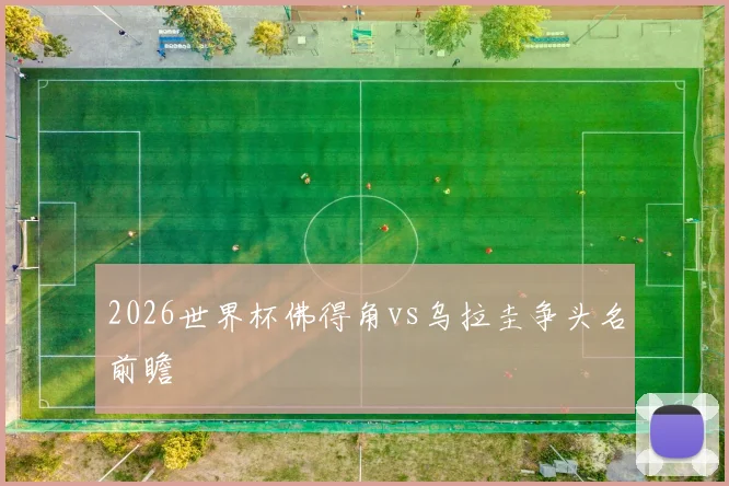 2026世界杯佛得角vs乌拉圭争头名前瞻