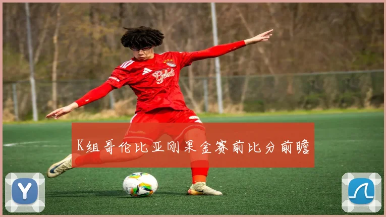 K组哥伦比亚刚果金赛前比分前瞻