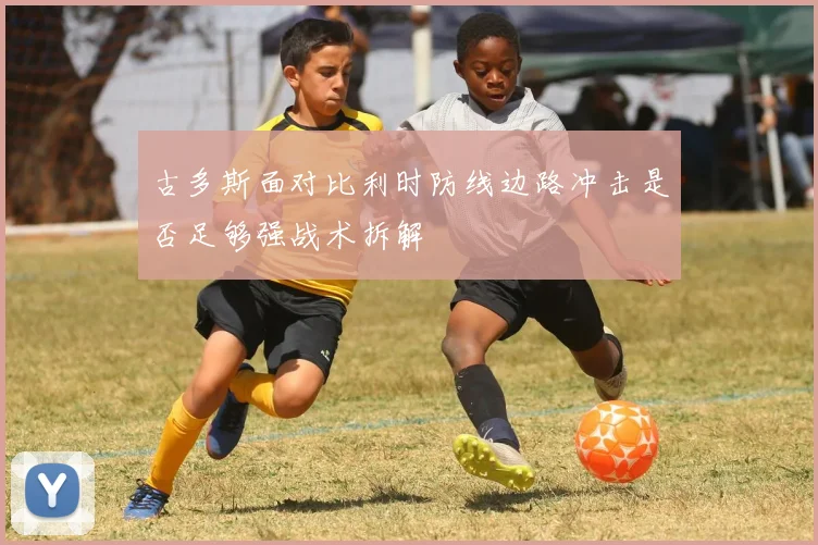 古多斯面对比利时防线边路冲击是否足够强战术拆解