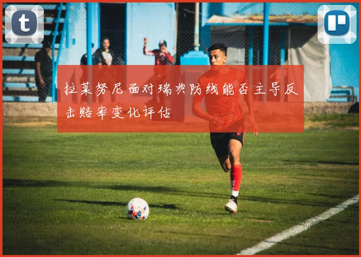拉莱努尼面对瑞典防线能否主导反击赔率变化评估