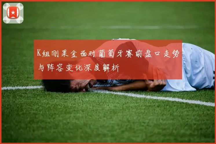 K组刚果金面对葡萄牙赛前盘口走势与阵容变化深度解析