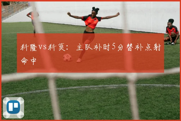 科隆vs科莫:主队补时5分替补点射命中