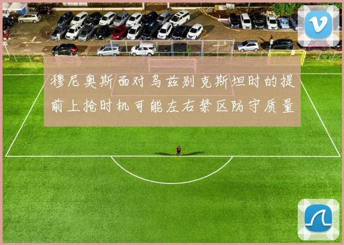 穆尼奥斯面对乌兹别克斯坦时的提前上抢时机可能左右禁区防守质量