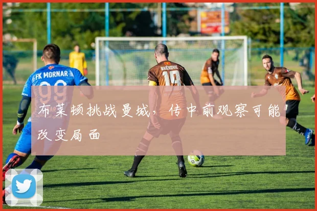 布莱顿挑战曼城,传中前观察可能改变局面