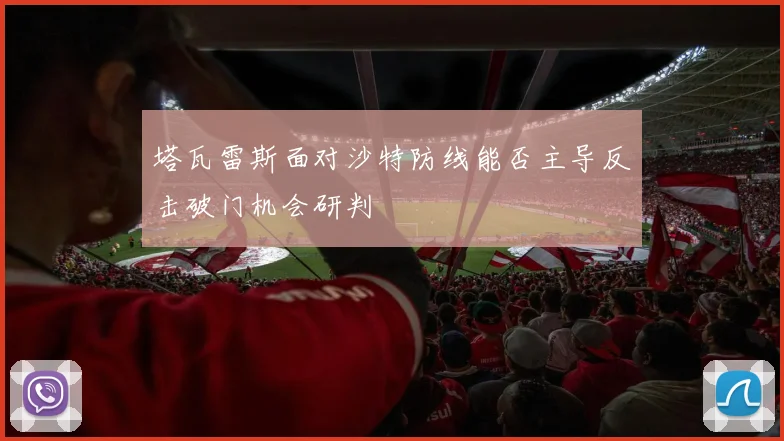 塔瓦雷斯面对沙特防线能否主导反击破门机会研判
