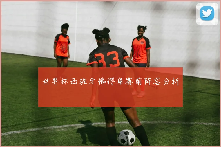 世界杯西班牙佛得角赛前阵容分析