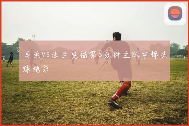 马竞vs法兰克福第8分钟主队中锋头球绝杀