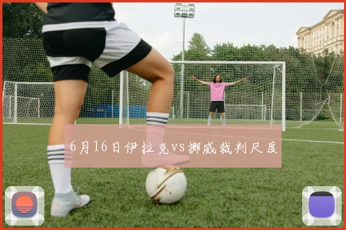 6月16日伊拉克vs挪威裁判尺度