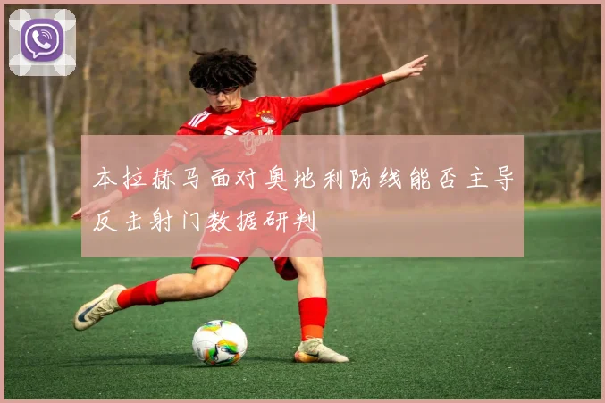 本拉赫马面对奥地利防线能否主导反击射门数据研判