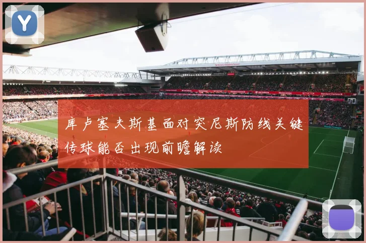 库卢塞夫斯基面对突尼斯防线关键传球能否出现前瞻解读