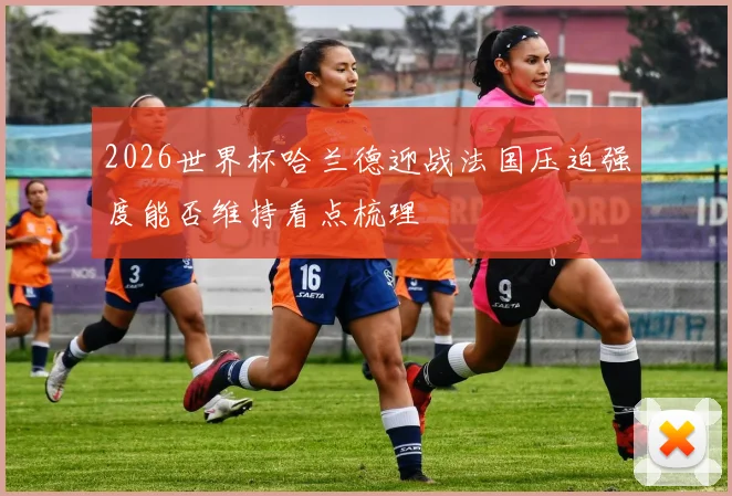 2026世界杯哈兰德迎战法国压迫强度能否维持看点梳理
