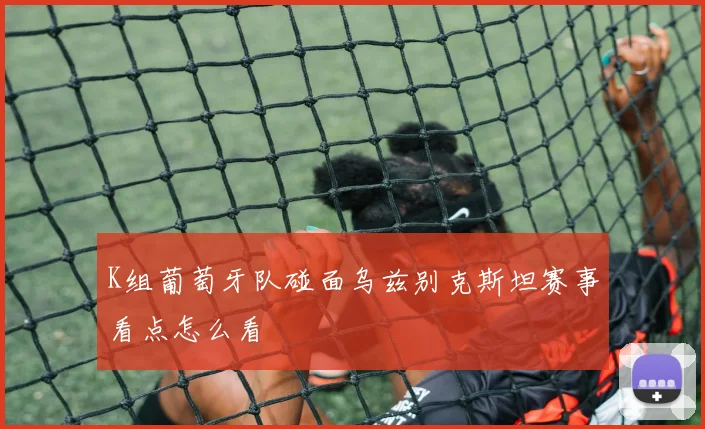 K组葡萄牙队碰面乌兹别克斯坦赛事看点怎么看