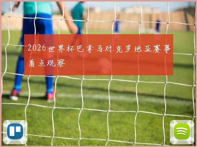 2026世界杯巴拿马对克罗地亚赛事看点观察