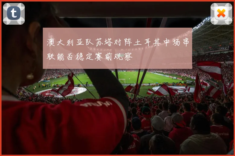 澳大利亚队苏塔对阵土耳其中场串联能否稳定赛前观察