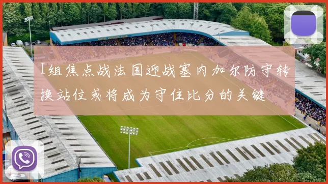 I组焦点战法国迎战塞内加尔防守转换站位或将成为守住比分的关键