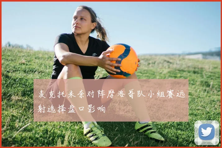 麦克托米奈对阵摩洛哥队小组赛远射选择盘口影响