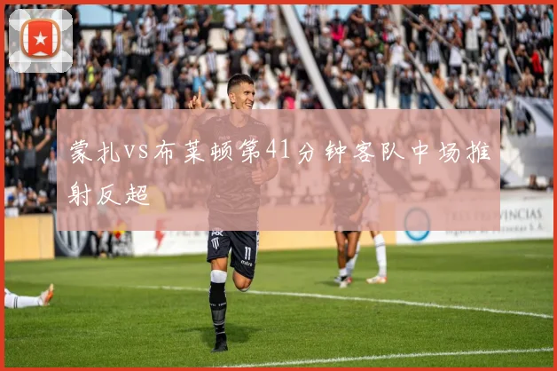 蒙扎vs布莱顿第41分钟客队中场推射反超
