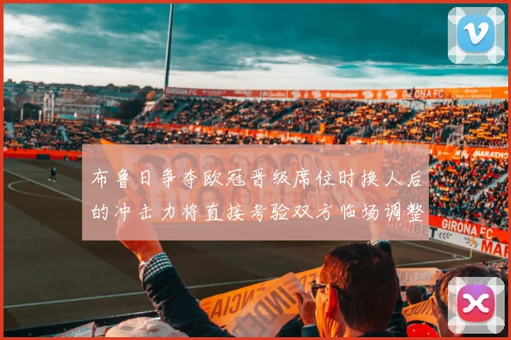 布鲁日争夺欧冠晋级席位时换人后的冲击力将直接考验双方临场调整