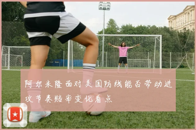 阿尔米隆面对美国防线能否带动进攻节奏赔率变化看点
