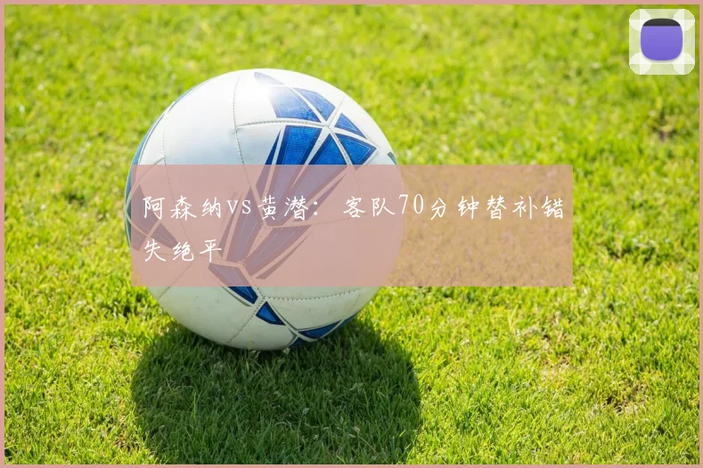 阿森纳vs黄潜：客队70分钟替补错失绝平