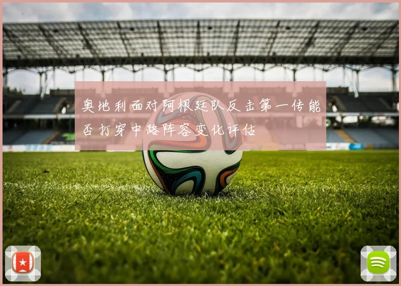 奥地利面对阿根廷队反击第一传能否打穿中路阵容变化评估