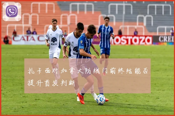 扎卡面对加拿大防线门前终结能否提升首发判断